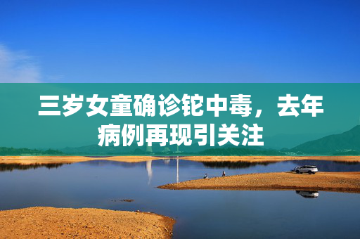 三岁女童确诊铊中毒，去年病例再现引关注