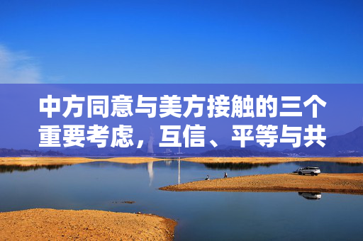 中方同意与美方接触的三个重要考虑，互信、平等与共同利益。