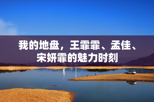 我的地盘，王霏霏、孟佳、宋妍霏的魅力时刻