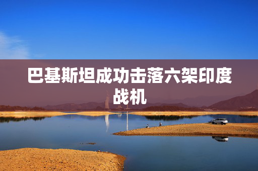 巴基斯坦成功击落六架印度战机