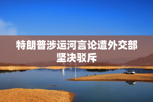 特朗普涉运河言论遭外交部坚决驳斥