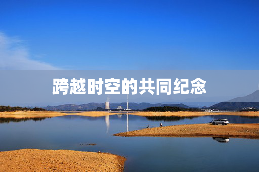 跨越时空的共同纪念