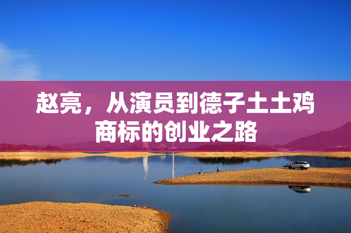 赵亮，从演员到德子土土鸡商标的创业之路