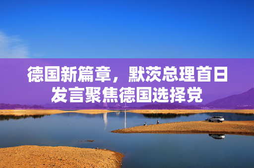 德国新篇章，默茨总理首日发言聚焦德国选择党
