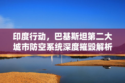 印度行动，巴基斯坦第二大城市防空系统深度摧毁解析