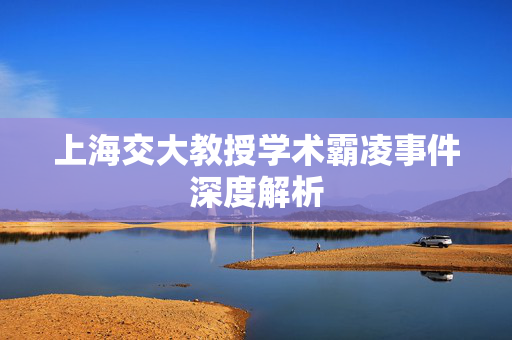 上海交大教授学术霸凌事件深度解析