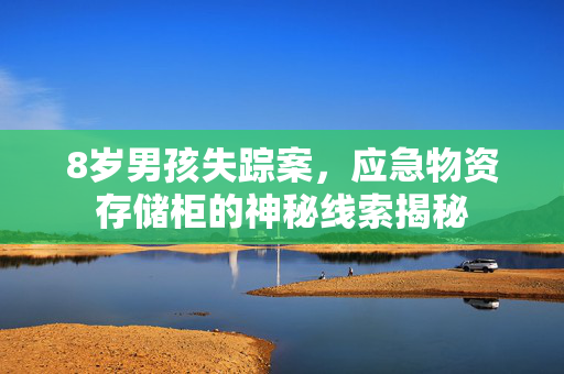 8岁男孩失踪案，应急物资存储柜的神秘线索揭秘