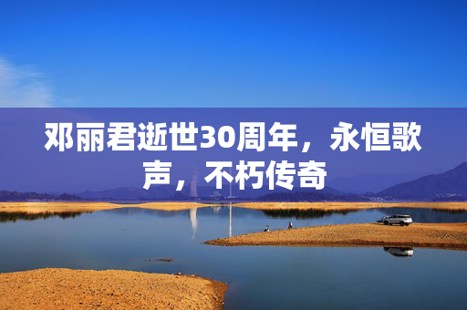邓丽君逝世30周年，永恒歌声，不朽传奇