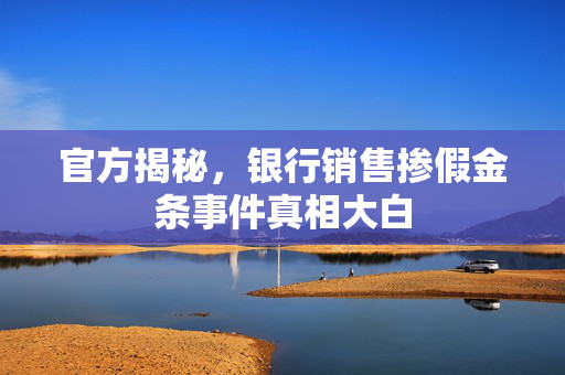 官方揭秘，银行销售掺假金条事件真相大白
