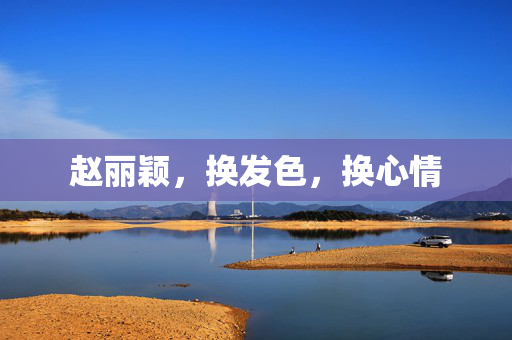 赵丽颖，换发色，换心情