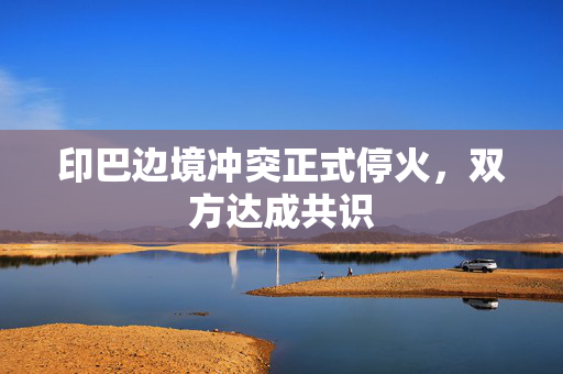 印巴边境冲突正式停火，双方达成共识