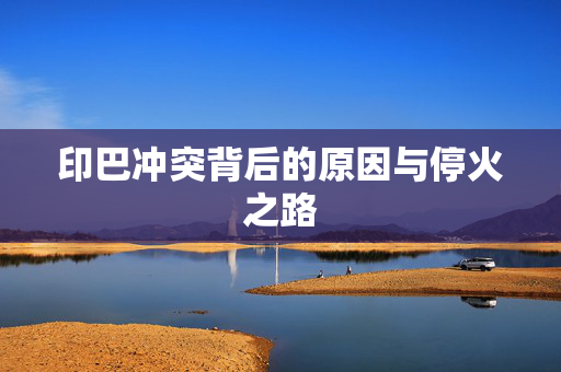 印巴冲突背后的原因与停火之路