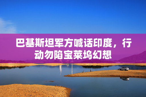 巴基斯坦军方喊话印度，行动勿陷宝莱坞幻想