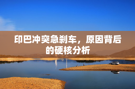 印巴冲突急刹车，原因背后的硬核分析