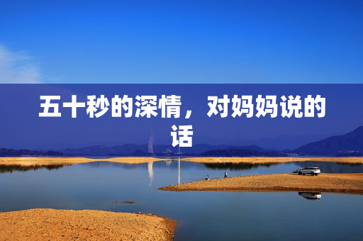 五十秒的深情，对妈妈说的话