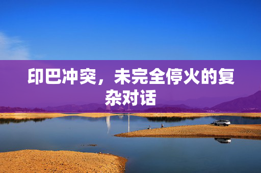 印巴冲突，未完全停火的复杂对话