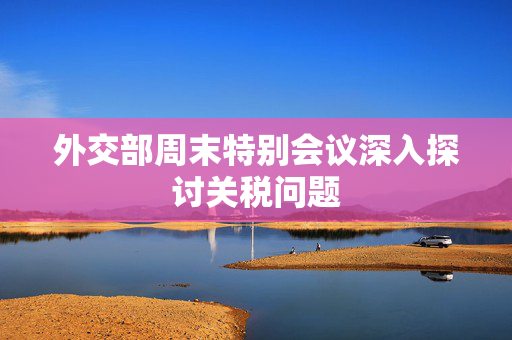外交部周末特别会议深入探讨关税问题