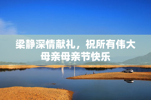 梁静深情献礼，祝所有伟大母亲母亲节快乐