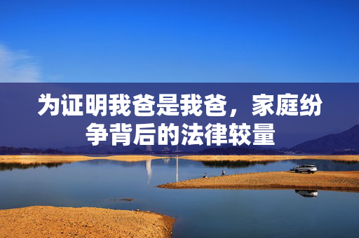 为证明我爸是我爸，家庭纷争背后的法律较量