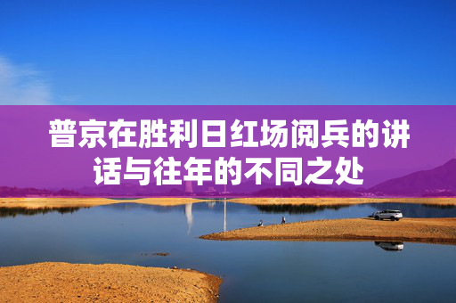 普京在胜利日红场阅兵的讲话与往年的不同之处