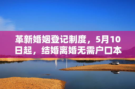 革新婚姻登记制度，5月10日起，结婚离婚无需户口本的新规定