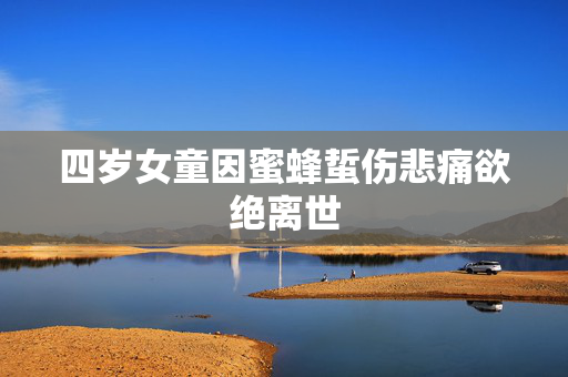 四岁女童因蜜蜂蜇伤悲痛欲绝离世