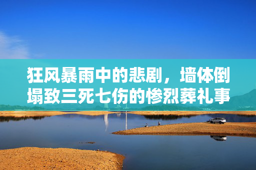 狂风暴雨中的悲剧，墙体倒塌致三死七伤的惨烈葬礼事件