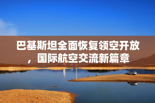 巴基斯坦全面恢复领空开放，国际航空交流新篇章