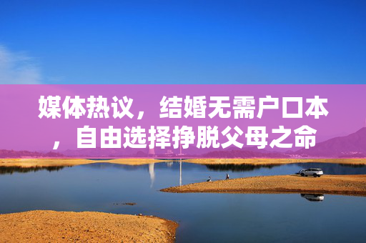 媒体热议，结婚无需户口本，自由选择挣脱父母之命