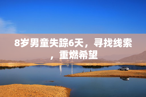 8岁男童失踪6天，寻找线索，重燃希望
