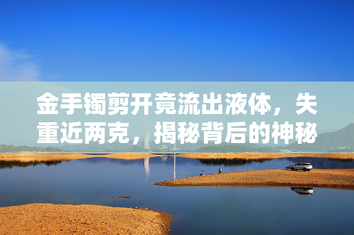 金手镯剪开竟流出液体，失重近两克，揭秘背后的神秘故事