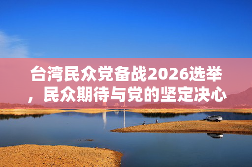 台湾民众党备战2026选举，民众期待与党的坚定决心