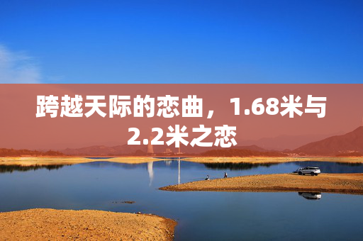 跨越天际的恋曲，1.68米与2.2米之恋