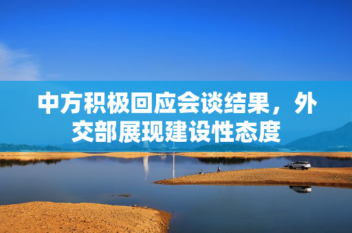 中方积极回应会谈结果，外交部展现建设性态度