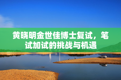 黄晓明金世佳博士复试，笔试加试的挑战与机遇