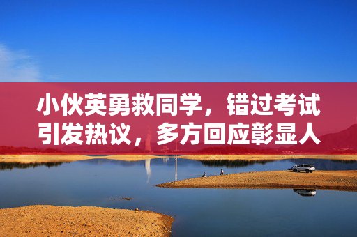 小伙英勇救同学，错过考试引发热议，多方回应彰显人间真情