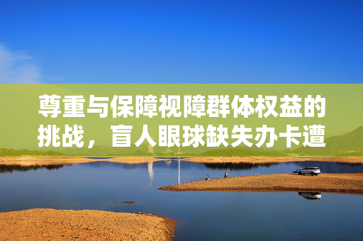 尊重与保障视障群体权益的挑战，盲人眼球缺失办卡遭遇的睁眼要求