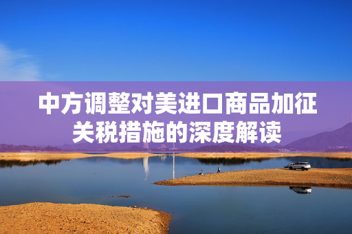 中方调整对美进口商品加征关税措施的深度解读
