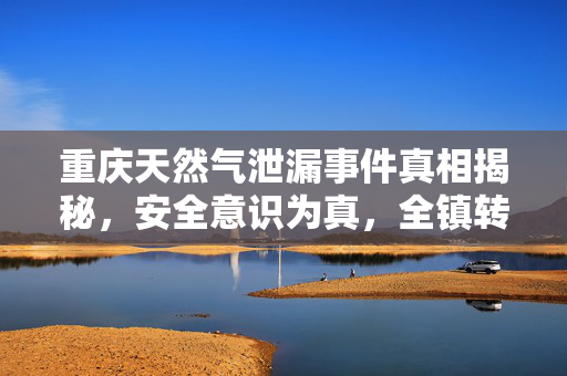 重庆天然气泄漏事件真相揭秘，安全意识为真，全镇转移非虚传
