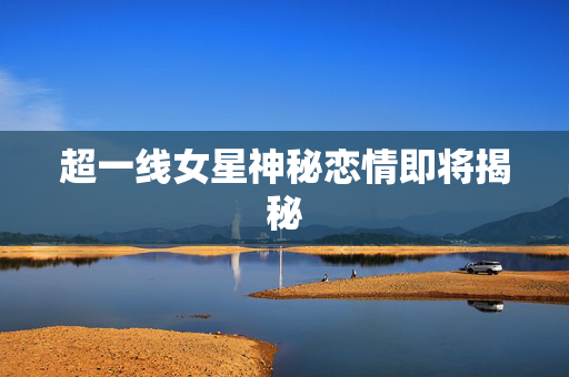 超一线女星神秘恋情即将揭秘