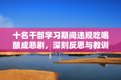 十名干部学习期间违规吃喝酿成悲剧，深刻反思与教训
