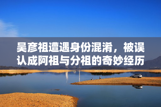 吴彦祖遭遇身份混淆，被误认成阿祖与分祖的奇妙经历