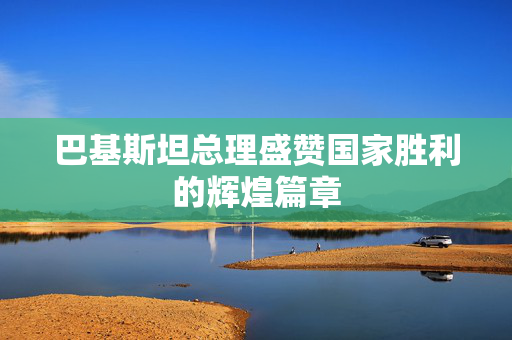 巴基斯坦总理盛赞国家胜利的辉煌篇章