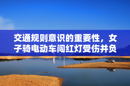 交通规则意识的重要性，女子骑电动车闯红灯受伤并负全责的警示