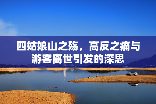 四姑娘山之殇，高反之痛与游客离世引发的深思