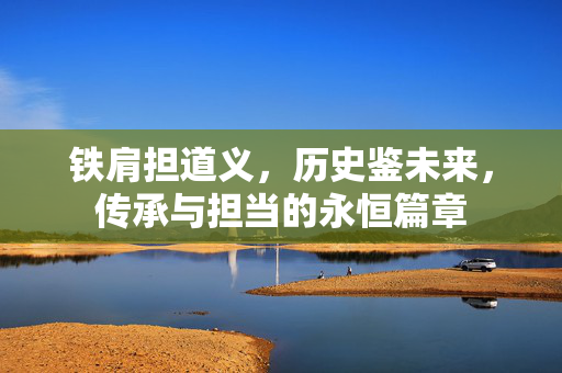 铁肩担道义，历史鉴未来，传承与担当的永恒篇章