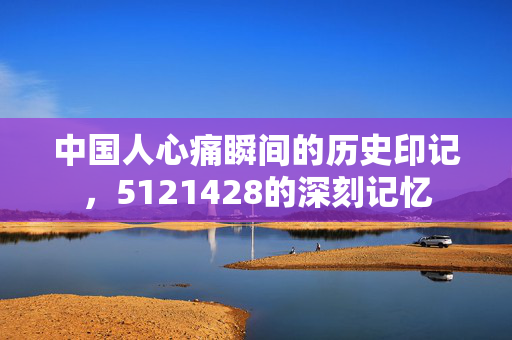 中国人心痛瞬间的历史印记，5121428的深刻记忆