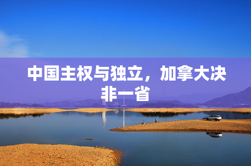 中国主权与独立，加拿大决非一省
