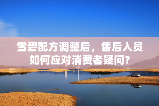 雪碧配方调整后，售后人员如何应对消费者疑问？
