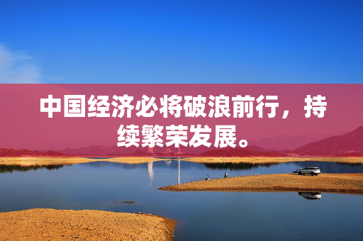 中国经济必将破浪前行，持续繁荣发展。